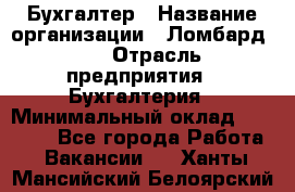 Бухгалтер › Название организации ­ Ломбард №1 › Отрасль предприятия ­ Бухгалтерия › Минимальный оклад ­ 11 000 - Все города Работа » Вакансии   . Ханты-Мансийский,Белоярский г.